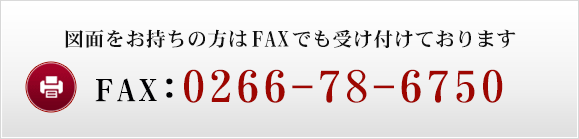 図面や資料がある場合はFAXもご利用ください。FAX：０２６６－７８－６７５０受付時間：9：00～18：00（土日休み）